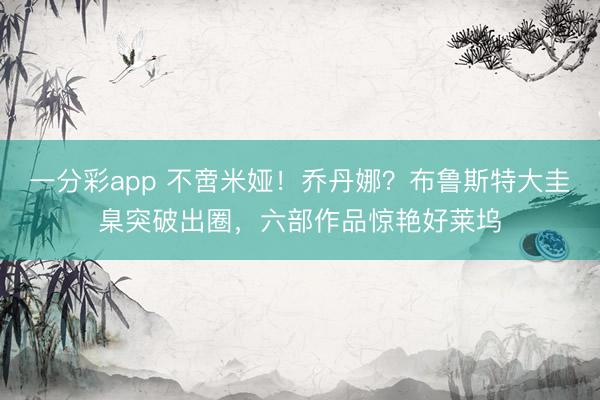 一分彩app 不啻米娅！乔丹娜？布鲁斯特大圭臬突破出圈，六部作品惊艳好莱坞