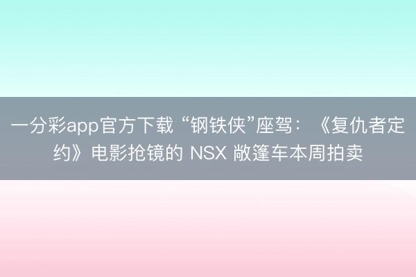 一分彩app官方下载 “钢铁侠”座驾：《复仇者定约》电影抢镜的 NSX 敞篷车本周拍卖