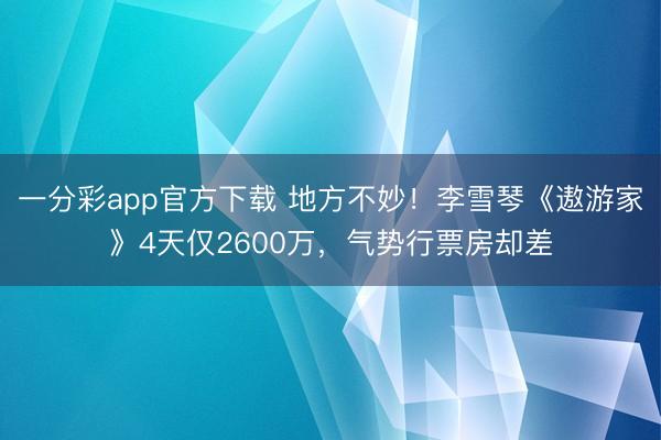 一分彩app官方下载 地方不妙！李雪琴《遨游家》4天仅2600万，气势行票房却差