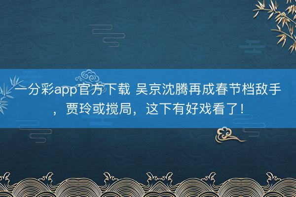 一分彩app官方下载 吴京沈腾再成春节档敌手，贾玲或搅局，这下有好戏看了！