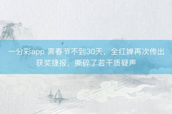 一分彩app 离春节不到30天，全红婵再次传出获奖捷报，撕碎了若干质疑声