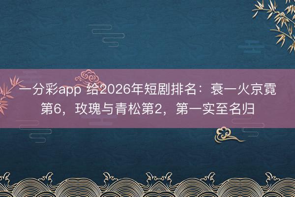一分彩app 给2026年短剧排名：衰一火京霓第6，玫瑰与青松第2，第一实至名归