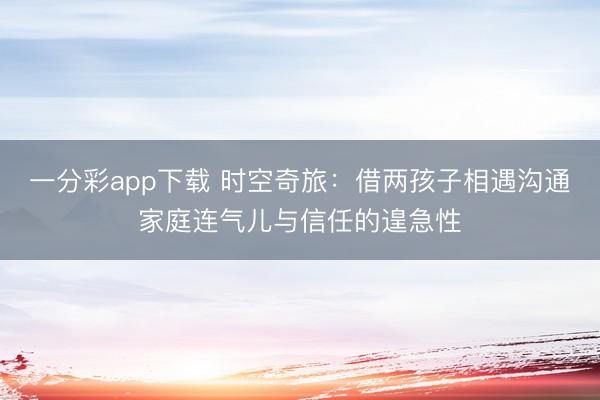 一分彩app下载 时空奇旅：借两孩子相遇沟通家庭连气儿与信任的遑急性