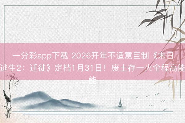 一分彩app下载 2026开年不适意巨制《末日逃生2：迁徙》定档1月31日！废土存一火全程高能
