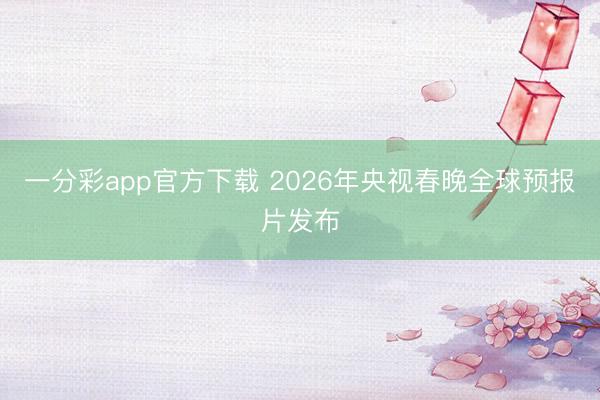 一分彩app官方下载 2026年央视春晚全球预报片发布