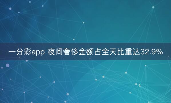 一分彩app 夜间奢侈金额占全天比重达32.9%