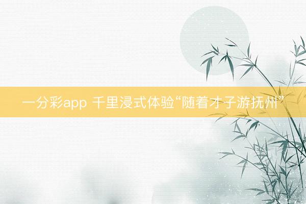 一分彩app 千里浸式体验“随着才子游抚州”