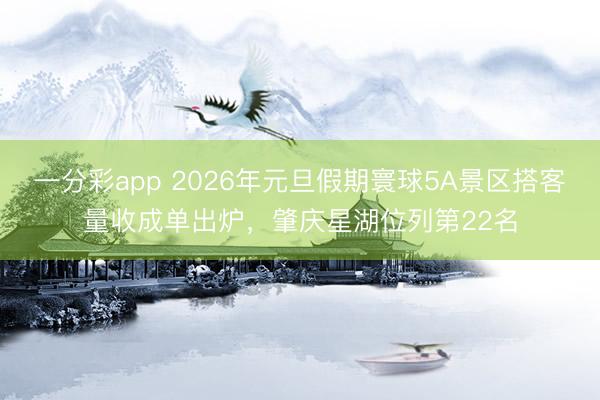 一分彩app 2026年元旦假期寰球5A景区搭客量收成单出炉，肇庆星湖位列第22名