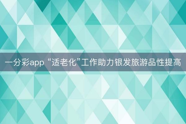 一分彩app “适老化”工作助力银发旅游品性提高