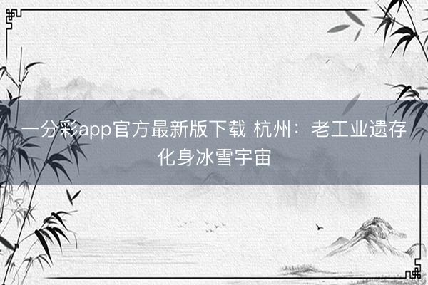 一分彩app官方最新版下载 杭州：老工业遗存化身冰雪宇宙