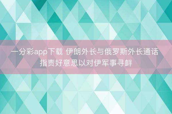 一分彩app下载 伊朗外长与俄罗斯外长通话 指责好意思以对伊军事寻衅