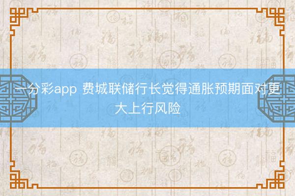 一分彩app 费城联储行长觉得通胀预期面对更大上行风险