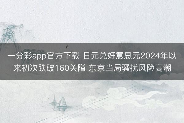 一分彩app官方下载 日元兑好意思元2024年以来初次跌破160关隘 东京当局骚扰风险高潮