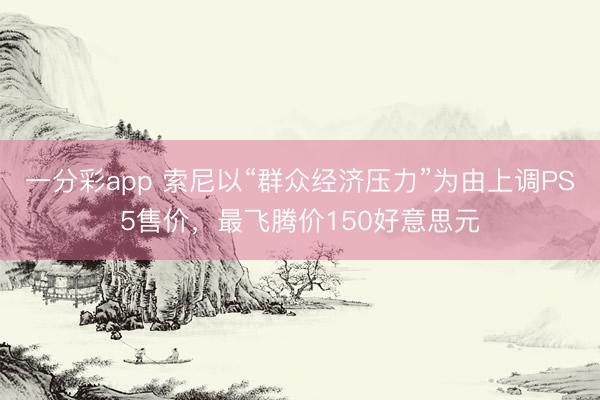 一分彩app 索尼以“群众经济压力”为由上调PS5售价，最飞腾价150好意思元