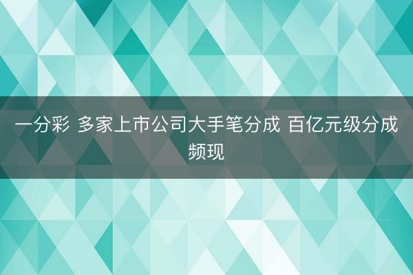 一分彩 多家上市公司大手笔分成 百亿元级分成频现