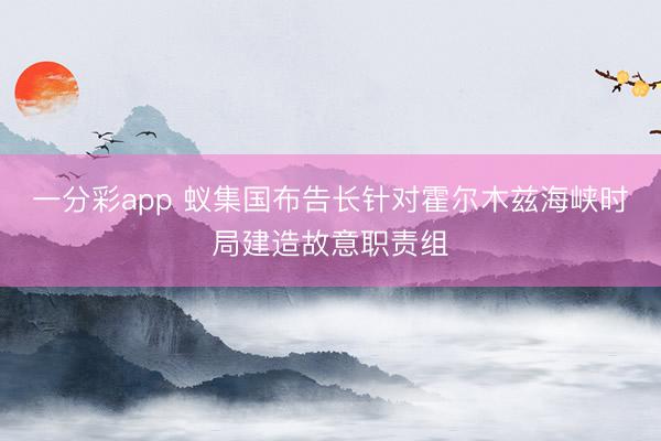 一分彩app 蚁集国布告长针对霍尔木兹海峡时局建造故意职责组