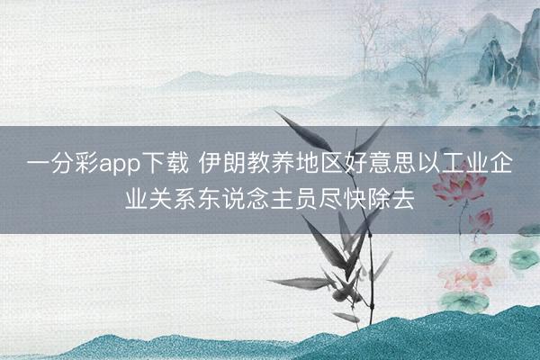 一分彩app下载 伊朗教养地区好意思以工业企业关系东说念主员尽快除去