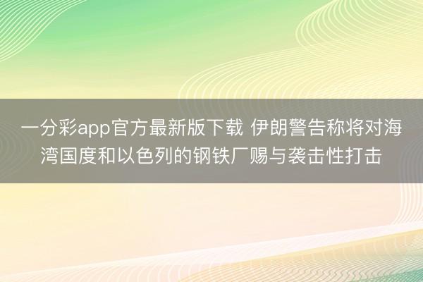 一分彩app官方最新版下载 伊朗警告称将对海湾国度和以色列的钢铁厂赐与袭击性打击