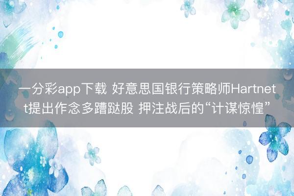一分彩app下载 好意思国银行策略师Hartnett提出作念多蹧跶股 押注战后的“计谋惊惶”