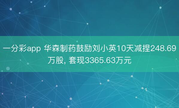 一分彩app 华森制药鼓励刘小英10天减捏248.69万股， 套现3365.63万元