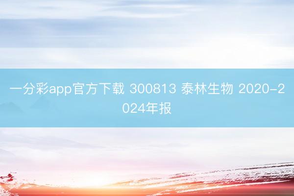 一分彩app官方下载 300813 泰林生物 2020-2024年报