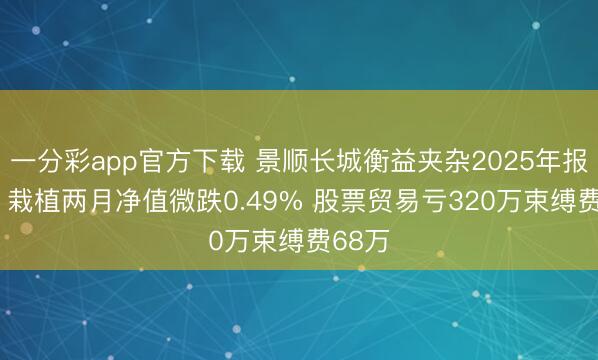 一分彩app官方下载 景顺长城衡益夹杂2025年报解读: 栽植两月净值微跌0.49% 股票贸易亏320万束缚费68万