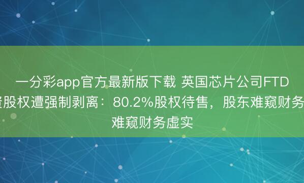 一分彩app官方最新版下载 英国芯片公司FTDI中资股权遭强制剥离：80.2%股权待售，股东难窥财务虚实