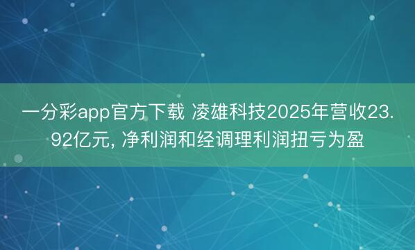 一分彩app官方下载 凌雄科技2025年营收23.92亿元， 净利润和经调理利润扭亏为盈