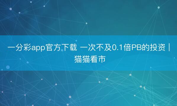 一分彩app官方下载 一次不及0.1倍PB的投资 | 猫猫看市