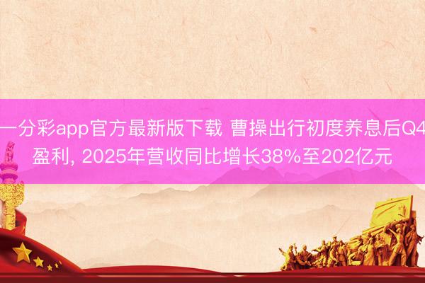 一分彩app官方最新版下载 曹操出行初度养息后Q4盈利， 2025年营收同比增长38%至202亿元