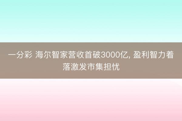 一分彩 海尔智家营收首破3000亿， 盈利智力着落激发市集担忧