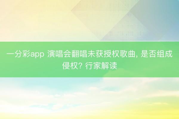 一分彩app 演唱会翻唱未获授权歌曲， 是否组成侵权? 行家解读