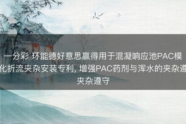 一分彩 环能德好意思赢得用于混凝响应池PAC模块化折流夹杂安装专利， 增强PAC药剂与浑水的夹杂遵守