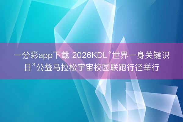 一分彩app下载 2026KDL“世界一身关键识日”公益马拉松宇宙校园联跑行径举行