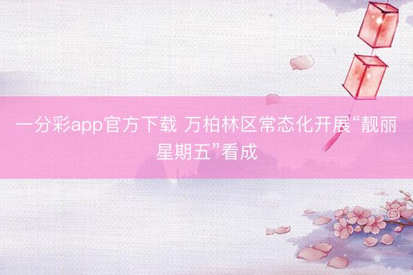 一分彩app官方下载 万柏林区常态化开展“靓丽星期五”看成