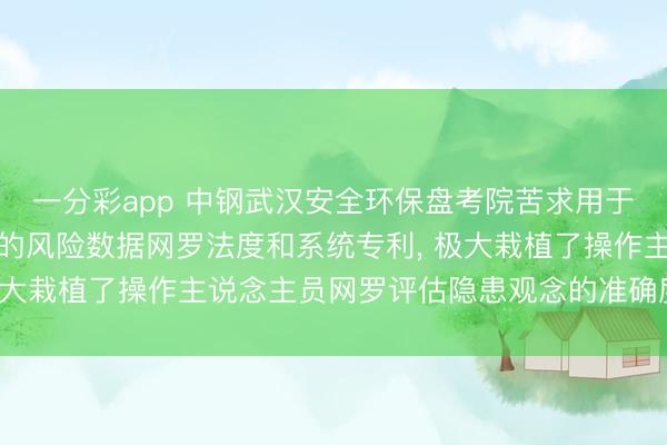 一分彩app 中钢武汉安全环保盘考院苦求用于房屋金钱安全风险评估的风险数据网罗法度和系统专利， 极大栽植了操作主说念主员网罗评估隐患观念的准确度和后果