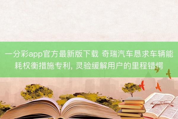 一分彩app官方最新版下载 奇瑞汽车恳求车辆能耗权衡措施专利， 灵验缓解用户的里程错愕