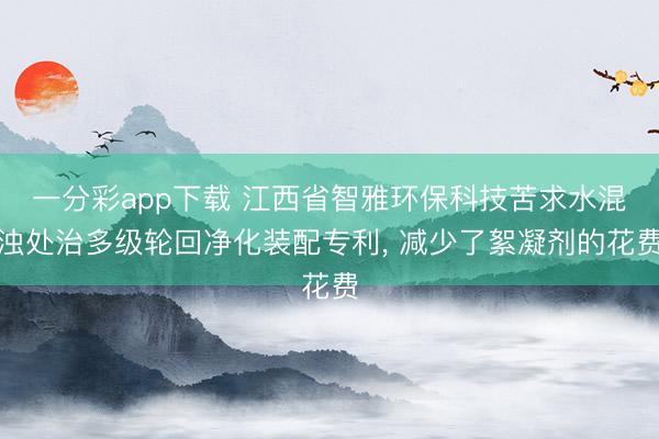 一分彩app下载 江西省智雅环保科技苦求水混浊处治多级轮回净化装配专利， 减少了絮凝剂的花费