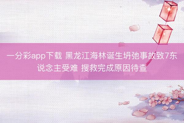 一分彩app下载 黑龙江海林诞生坍弛事故致7东说念主受难 搜救完成原因待查