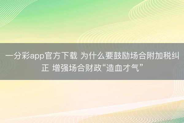 一分彩app官方下载 为什么要鼓励场合附加税纠正 增强场合财政“造血才气”
