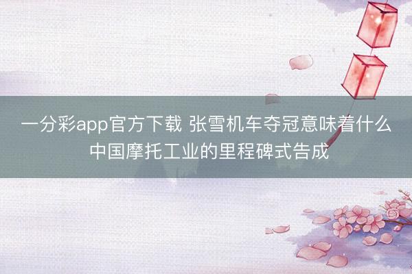 一分彩app官方下载 张雪机车夺冠意味着什么 中国摩托工业的里程碑式告成