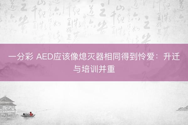 一分彩 AED应该像熄灭器相同得到怜爱：升迁与培训并重