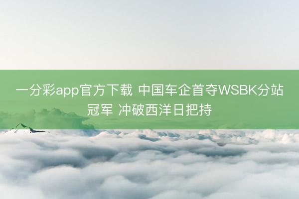 一分彩app官方下载 中国车企首夺WSBK分站冠军 冲破西洋日把持