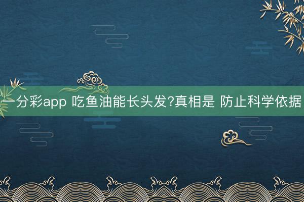 一分彩app 吃鱼油能长头发?真相是 防止科学依据