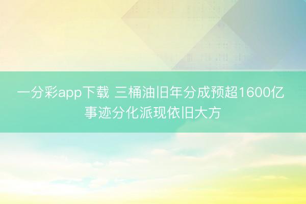 一分彩app下载 三桶油旧年分成预超1600亿 事迹分化派现依旧大方