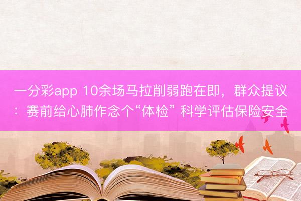 一分彩app 10余场马拉削弱跑在即，群众提议：赛前给心肺作念个“体检” 科学评估保险安全