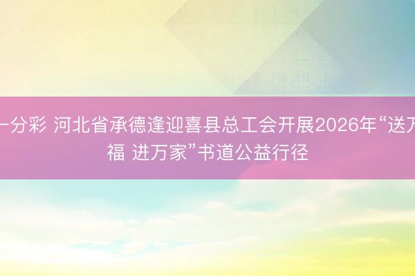 一分彩 河北省承德逢迎喜县总工会开展2026年“送万福 进万家”书道公益行径