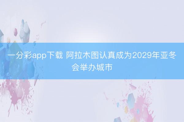 一分彩app下载 阿拉木图认真成为2029年亚冬会举办城市