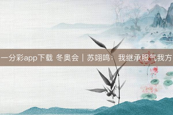 一分彩app下载 冬奥会｜苏翊鸣：我继承服气我方