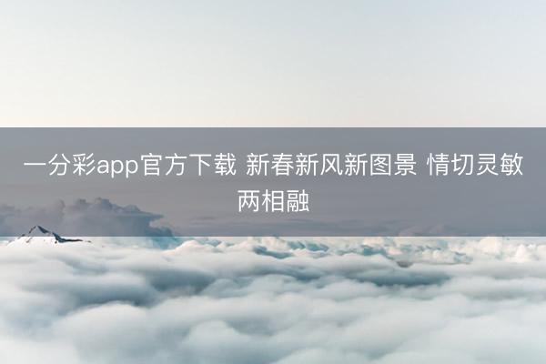 一分彩app官方下载 新春新风新图景 情切灵敏两相融
